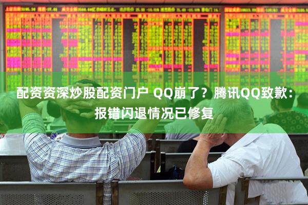 配资资深炒股配资门户 QQ崩了？腾讯QQ致歉：报错闪退情况已修复
