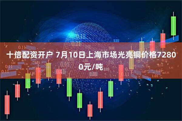 十倍配资开户 7月10日上海市场光亮铜价格72800元/吨