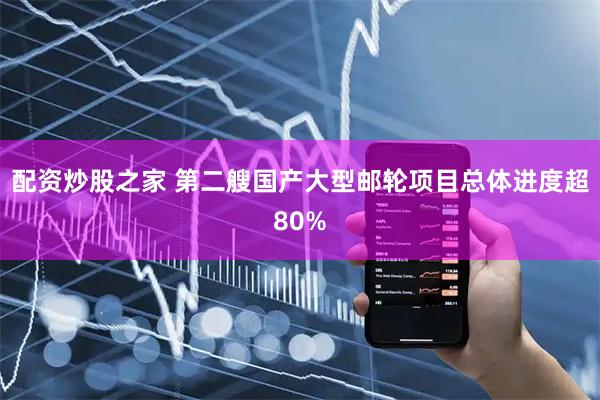 配资炒股之家 第二艘国产大型邮轮项目总体进度超80%