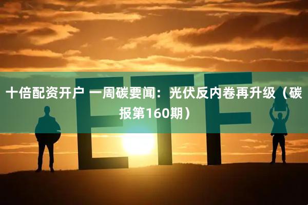 十倍配资开户 一周碳要闻：光伏反内卷再升级（碳报第160期）