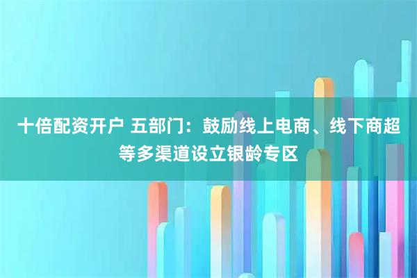 十倍配资开户 五部门：鼓励线上电商、线下商超等多渠道设立银龄专区