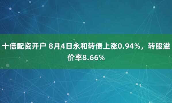 十倍配资开户 8月4日永和转债上涨0.94%，转股溢价率8.66%
