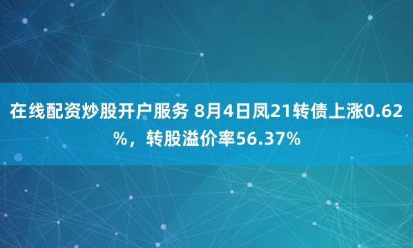 在线配资炒股开户服务 8月4日凤21转债上涨0.62%，转股溢价率56.37%