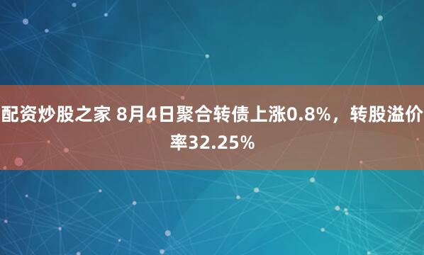 配资炒股之家 8月4日聚合转债上涨0.8%，转股溢价率32.25%