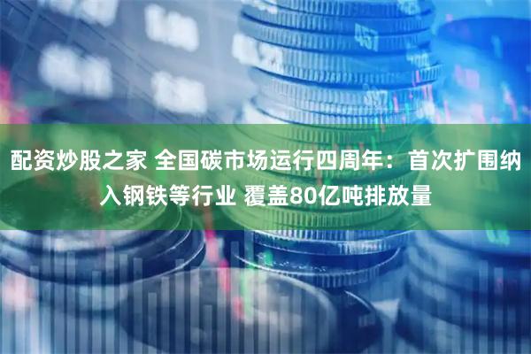配资炒股之家 全国碳市场运行四周年：首次扩围纳入钢铁等行业 覆盖80亿吨排放量