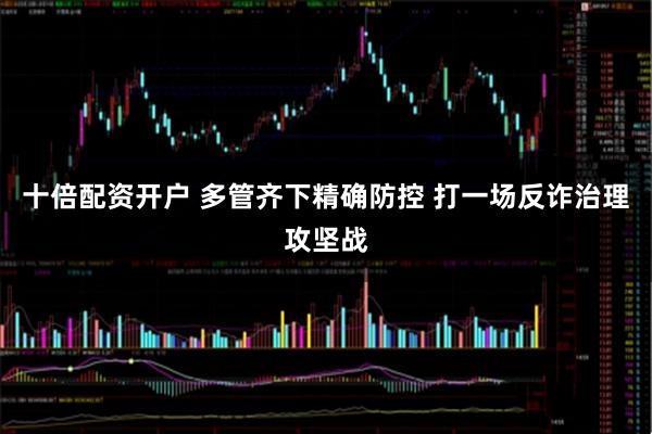 十倍配资开户 多管齐下精确防控 打一场反诈治理攻坚战