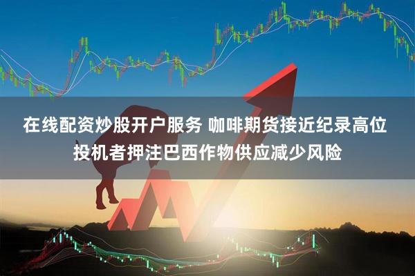 在线配资炒股开户服务 咖啡期货接近纪录高位 投机者押注巴西作物供应减少风险