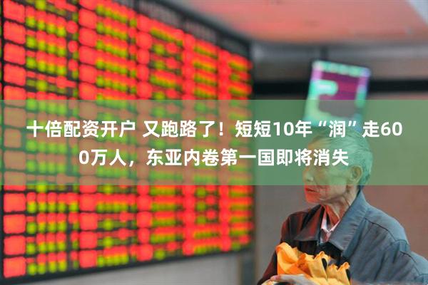 十倍配资开户 又跑路了！短短10年“润”走600万人，东亚内卷第一国即将消失