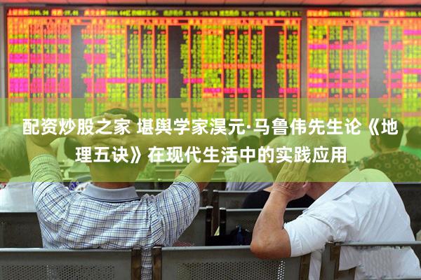 配资炒股之家 堪舆学家淏元·马鲁伟先生论《地理五诀》在现代生活中的实践应用
