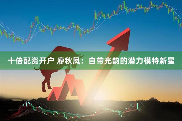 十倍配资开户 廖秋凤：自带光韵的潜力模特新星