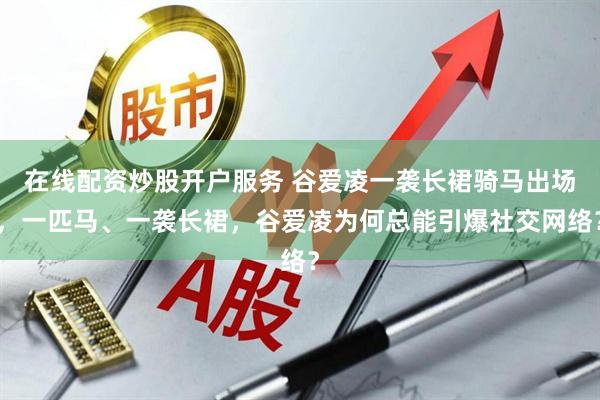 在线配资炒股开户服务 谷爱凌一袭长裙骑马出场，一匹马、一袭长裙，谷爱凌为何总能引爆社交网络？