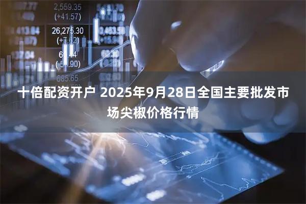 十倍配资开户 2025年9月28日全国主要批发市场尖椒价格行情
