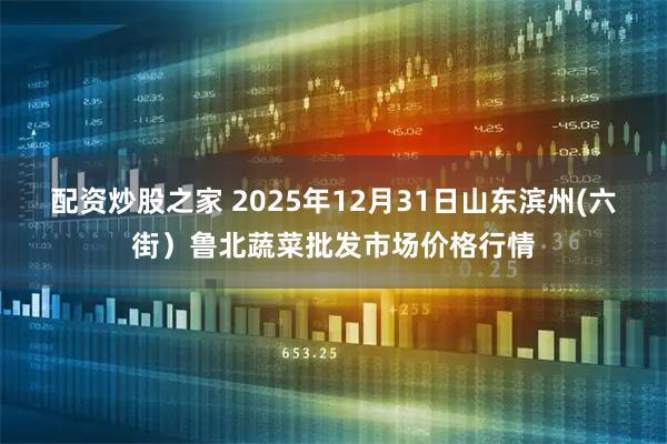 配资炒股之家 2025年12月31日山东滨州(六街）鲁北蔬菜批发市场价格行情