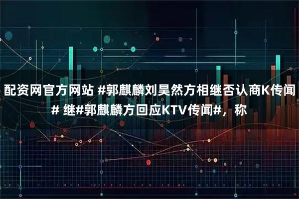 配资网官方网站 #郭麒麟刘昊然方相继否认商K传闻# 继#郭麒麟方回应KTV传闻#，称