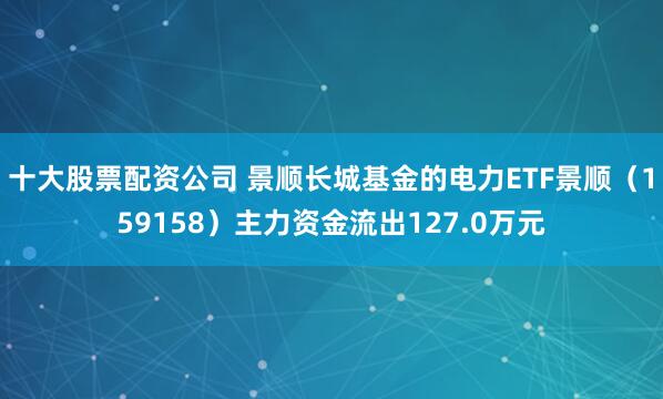 十大股票配资公司 景顺长城基金的电力ETF景顺（159158）主力资金流出127.0万元