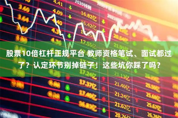 股票10倍杠杆正规平台 教师资格笔试、面试都过了？认定环节别掉链子！这些坑你踩了吗？