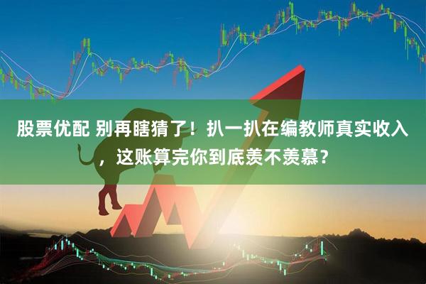股票优配 别再瞎猜了！扒一扒在编教师真实收入，这账算完你到底羡不羡慕？