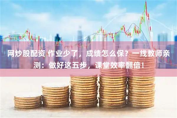网炒股配资 作业少了，成绩怎么保？一线教师亲测：做好这五步，课堂效率翻倍！