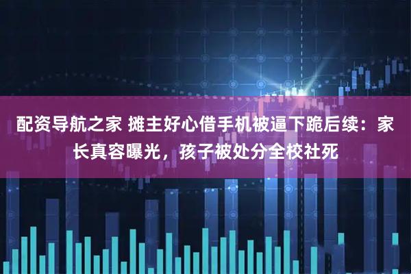 配资导航之家 摊主好心借手机被逼下跪后续：家长真容曝光，孩子被处分全校社死