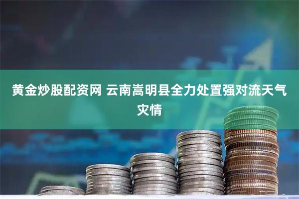 黄金炒股配资网 云南嵩明县全力处置强对流天气灾情