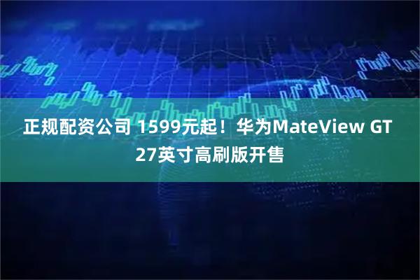 正规配资公司 1599元起！华为MateView GT 27英寸高刷版开售