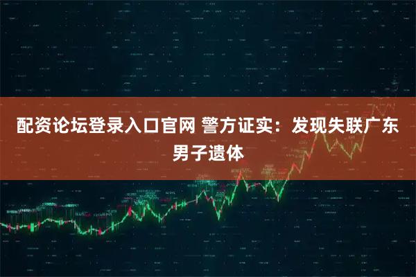 配资论坛登录入口官网 警方证实：发现失联广东男子遗体