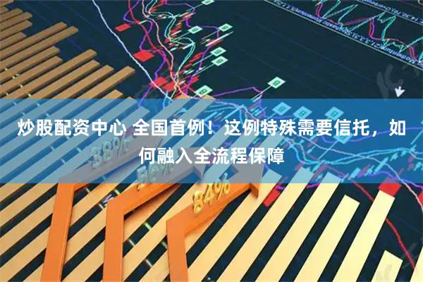 炒股配资中心 全国首例！这例特殊需要信托，如何融入全流程保障