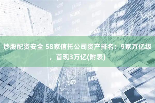 炒股配资安全 58家信托公司资产排名：9家万亿级，首现3万亿(附表)