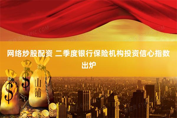 网络炒股配资 二季度银行保险机构投资信心指数出炉