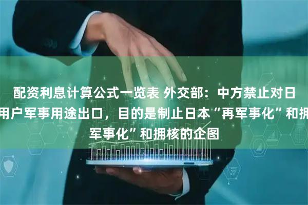 配资利息计算公式一览表 外交部：中方禁止对日本的军事用户军事用途出口，目的是制止日本“再军事化”和拥核的企图