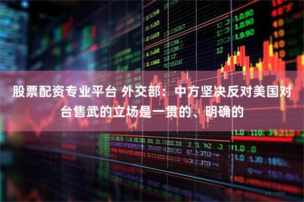 股票配资专业平台 外交部：中方坚决反对美国对台售武的立场是一贯的、明确的