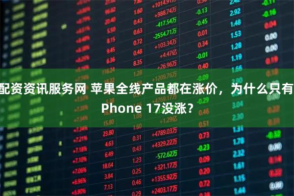 配资资讯服务网 苹果全线产品都在涨价，为什么只有iPhone 17没涨？