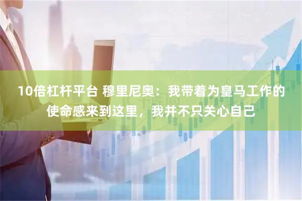 10倍杠杆平台 穆里尼奥：我带着为皇马工作的使命感来到这里，我并不只关心自己