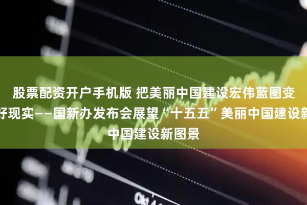 股票配资开户手机版 把美丽中国建设宏伟蓝图变成美好现实——国新办发布会展望“十五五”美丽中国建设新图景